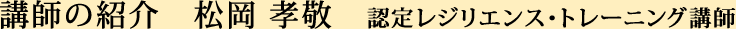 講師の紹介　松岡 孝敬 認定レジリエンス・トレーニング講師