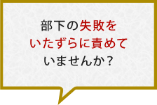 部下の失敗をいたずらに責めていませんか？