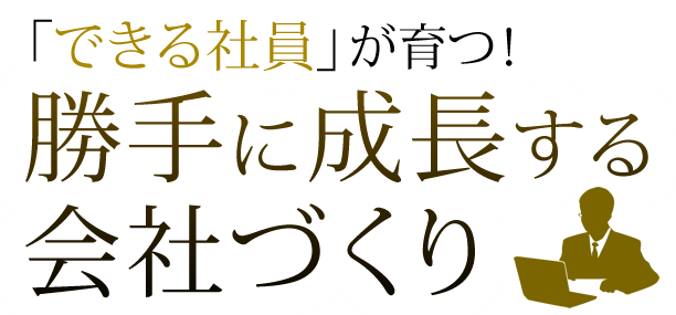 「できる社員」が育つ！勝手に成長する会社づくり